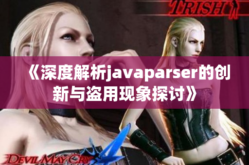 《深度解析javaparser的创新与盗用现象探讨》