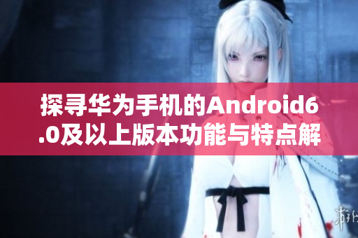 探寻华为手机的Android6.0及以上版本功能与特点解析