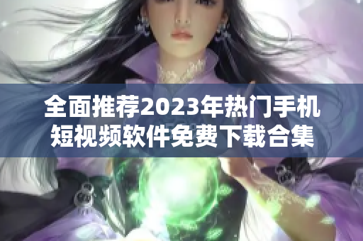 全面推荐2023年热门手机短视频软件免费下载合集