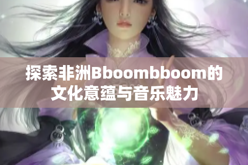 探索非洲Bboombboom的文化意蕴与音乐魅力