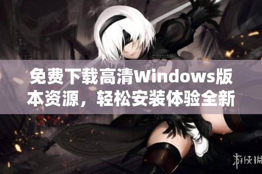 免费下载高清Windows版本资源，轻松安装体验全新系统