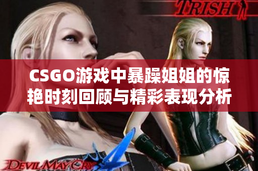 CSGO游戏中暴躁姐姐的惊艳时刻回顾与精彩表现分析