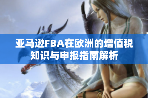 亚马逊FBA在欧洲的增值税知识与申报指南解析