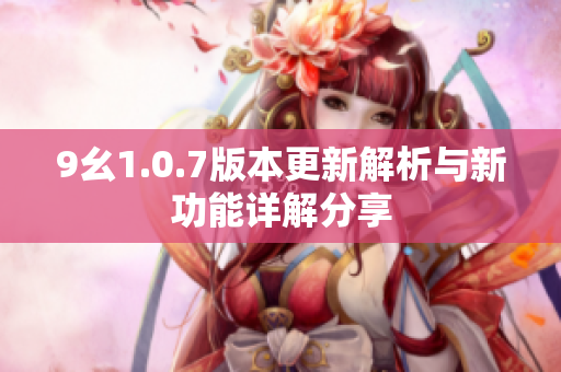 9幺1.0.7版本更新解析与新功能详解分享