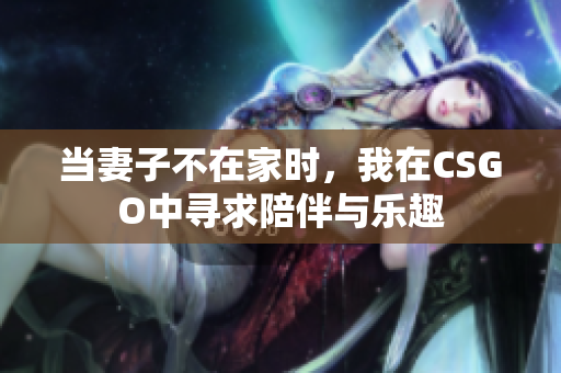 当妻子不在家时，我在CSGO中寻求陪伴与乐趣