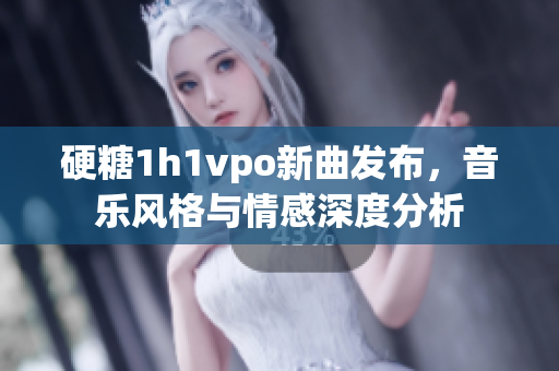 硬糖1h1vpo新曲发布，音乐风格与情感深度分析