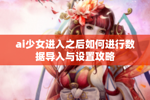 ai少女进入之后如何进行数据导入与设置攻略