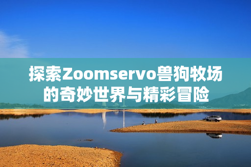 探索Zoomservo兽狗牧场的奇妙世界与精彩冒险