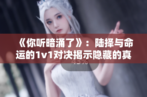 《你听暗涌了》：陆择与命运的1v1对决揭示隐藏的真相