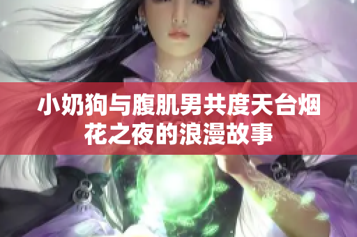 小奶狗与腹肌男共度天台烟花之夜的浪漫故事