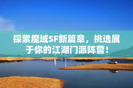 探索魔域SF新篇章，挑选属于你的江湖门派阵营！