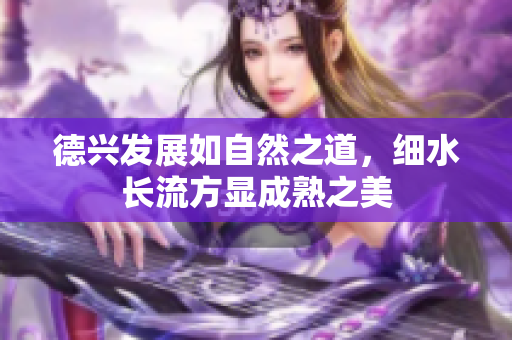 德兴发展如自然之道，细水长流方显成熟之美