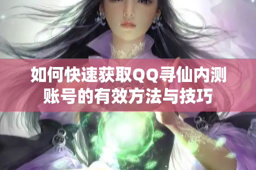 如何快速获取QQ寻仙内测账号的有效方法与技巧