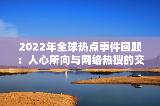 2022年全球热点事件回顾：人心所向与网络热搜的交织