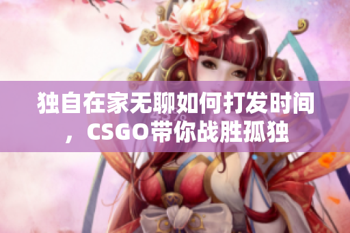 独自在家无聊如何打发时间，CSGO带你战胜孤独