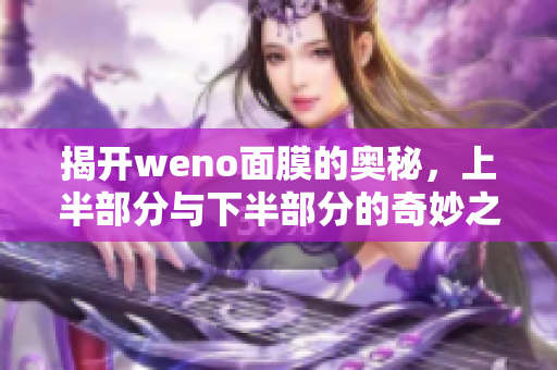 揭开weno面膜的奥秘，上半部分与下半部分的奇妙之处分析