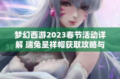 梦幻西游2023春节活动详解 瑞兔呈祥帽获取攻略与玩法分享