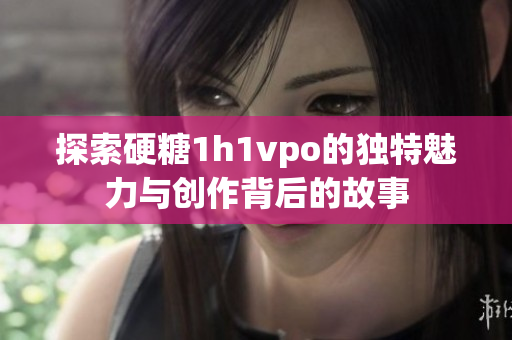 探索硬糖1h1vpo的独特魅力与创作背后的故事