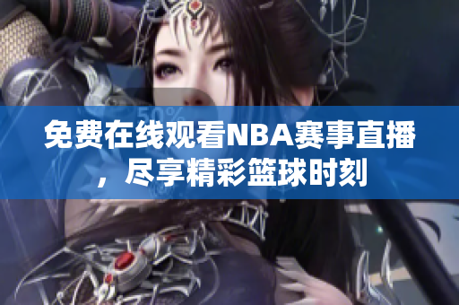 免费在线观看NBA赛事直播，尽享精彩篮球时刻