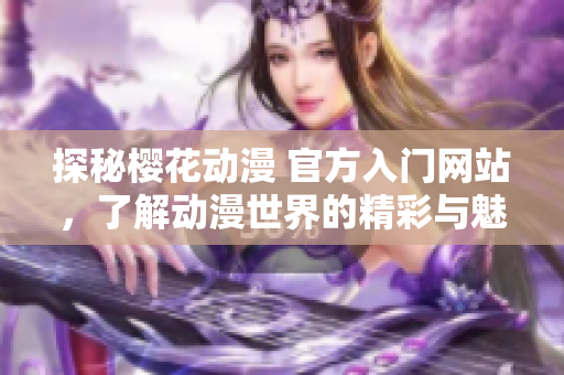 探秘樱花动漫 官方入门网站，了解动漫世界的精彩与魅力