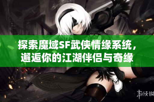 探索魔域SF武侠情缘系统，邂逅你的江湖伴侣与奇缘