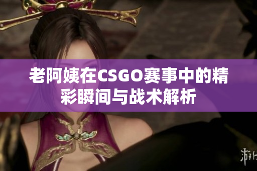 老阿姨在CSGO赛事中的精彩瞬间与战术解析