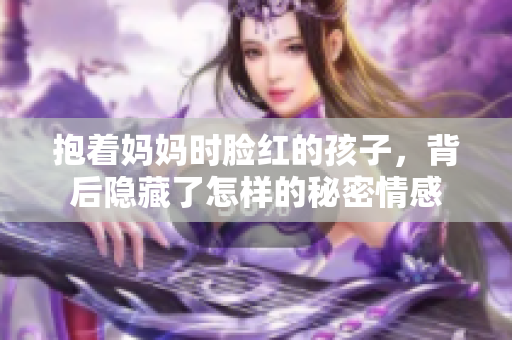 抱着妈妈时脸红的孩子，背后隐藏了怎样的秘密情感