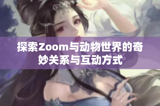 探索Zoom与动物世界的奇妙关系与互动方式