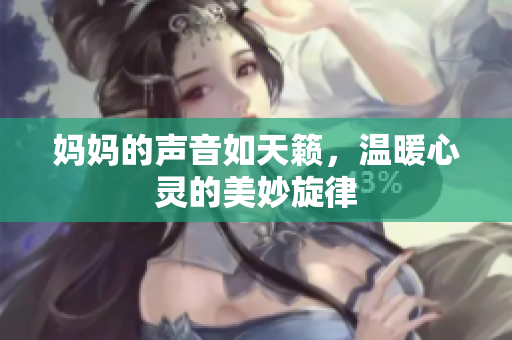 妈妈的声音如天籁，温暖心灵的美妙旋律