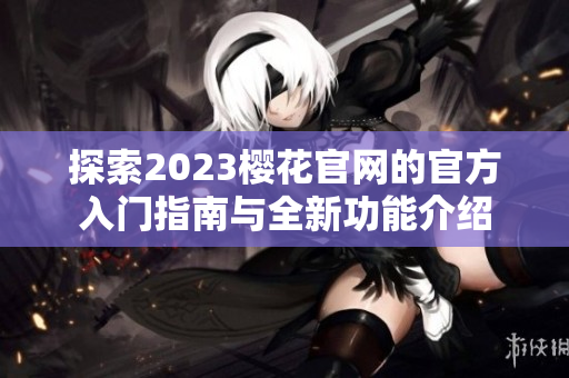 探索2023樱花官网的官方入门指南与全新功能介绍