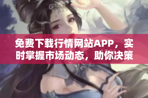 免费下载行情网站APP，实时掌握市场动态，助你决策更精准