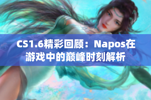 CS1.6精彩回顾：Napos在游戏中的巅峰时刻解析