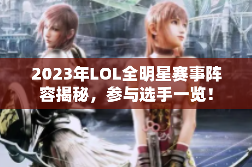 2023年LOL全明星赛事阵容揭秘，参与选手一览！