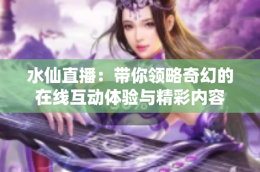 水仙直播：带你领略奇幻的在线互动体验与精彩内容