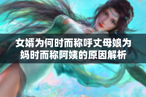 女婿为何时而称呼丈母娘为妈时而称阿姨的原因解析