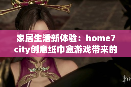 家居生活新体验：home7city创意纸巾盒游戏带来的乐趣