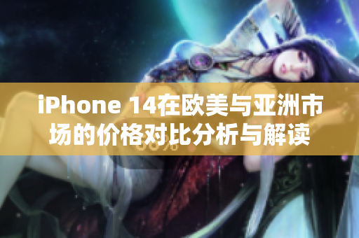 iPhone 14在欧美与亚洲市场的价格对比分析与解读