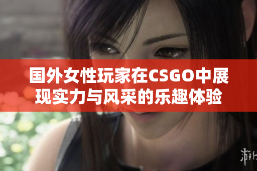 国外女性玩家在CSGO中展现实力与风采的乐趣体验