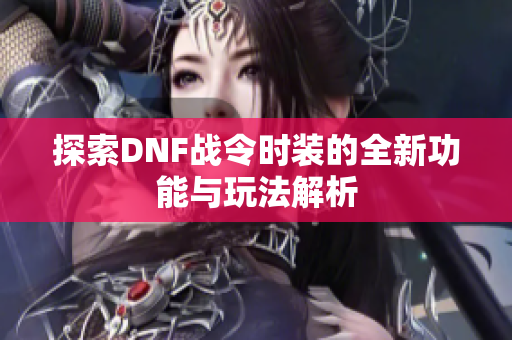 探索DNF战令时装的全新功能与玩法解析