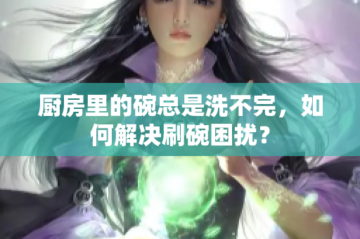 厨房里的碗总是洗不完，如何解决刷碗困扰？