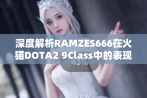 深度解析RAMZES666在火猫DOTA2 9Class中的表现与影响