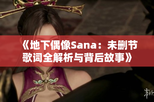 《地下偶像Sana：未删节歌词全解析与背后故事》