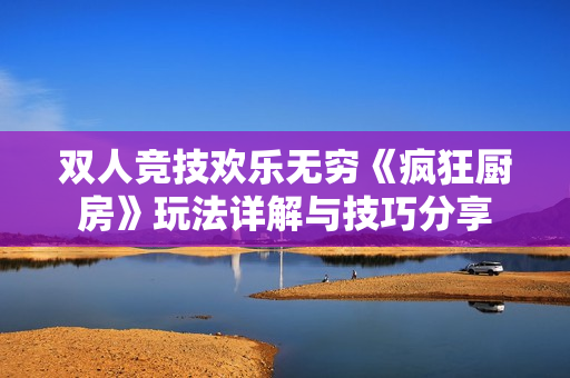 双人竞技欢乐无穷《疯狂厨房》玩法详解与技巧分享