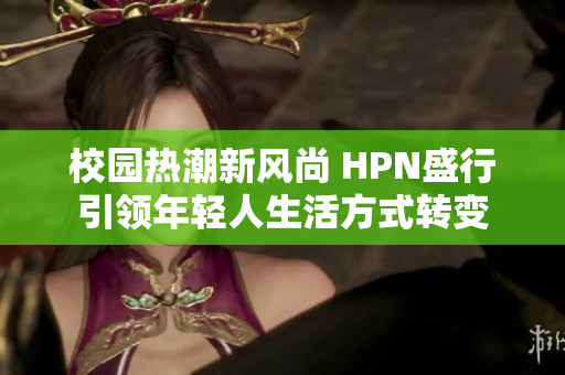 校园热潮新风尚 HPN盛行引领年轻人生活方式转变