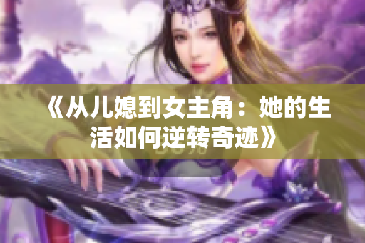 《从儿媳到女主角：她的生活如何逆转奇迹》