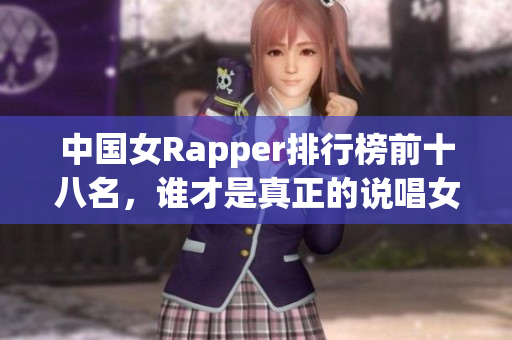 中国女Rapper排行榜前十八名，谁才是真正的说唱女王