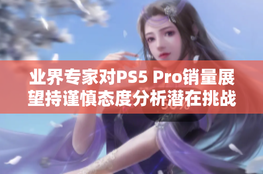 业界专家对PS5 Pro销量展望持谨慎态度分析潜在挑战