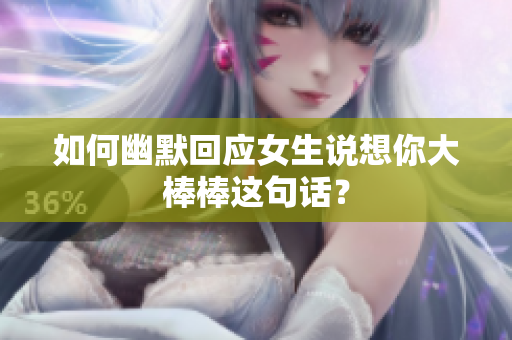 如何幽默回应女生说想你大棒棒这句话？