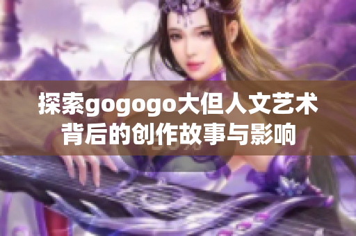 探索gogogo大但人文艺术背后的创作故事与影响