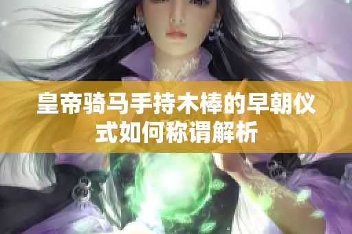 皇帝骑马手持木棒的早朝仪式如何称谓解析